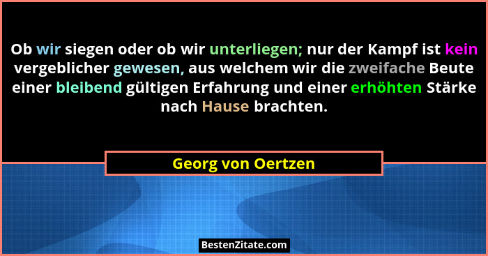 Ob wir siegen oder ob wir unterliegen; nur der Kampf ist kein vergeblicher gewesen, aus welchem wir die zweifache Beute einer blei... - Georg von Oertzen