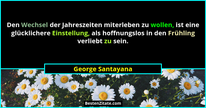 Den Wechsel der Jahreszeiten miterleben zu wollen, ist eine glücklichere Einstellung, als hoffnungslos in den Frühling verliebt zu... - George Santayana