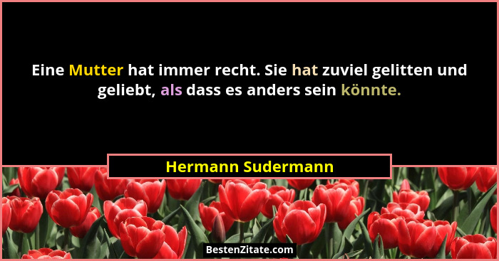Eine Mutter hat immer recht. Sie hat zuviel gelitten und geliebt, als dass es anders sein könnte.... - Hermann Sudermann