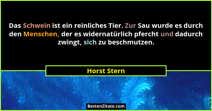 Das Schwein ist ein reinliches Tier. Zur Sau wurde es durch den Menschen, der es widernatürlich pfercht und dadurch zwingt, sich zu besc... - Horst Stern
