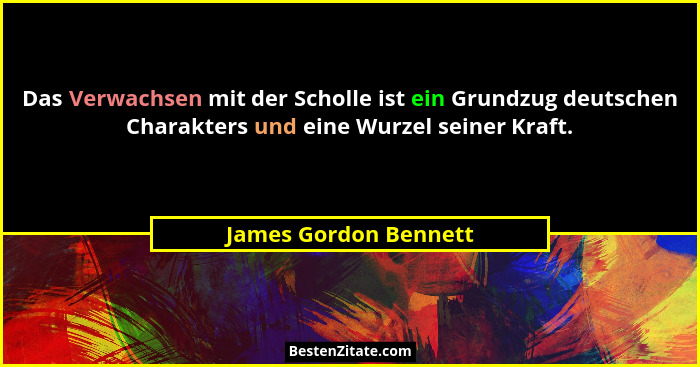 Das Verwachsen mit der Scholle ist ein Grundzug deutschen Charakters und eine Wurzel seiner Kraft.... - James Gordon Bennett