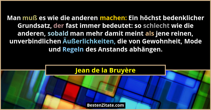 Man muß es wie die anderen machen: Ein höchst bedenklicher Grundsatz, der fast immer bedeutet: so schlecht wie die anderen, sobal... - Jean de la Bruyère