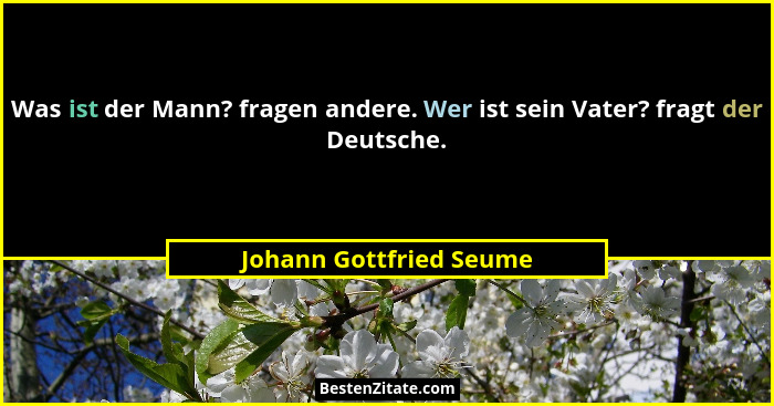 Was ist der Mann? fragen andere. Wer ist sein Vater? fragt der Deutsche.... - Johann Gottfried Seume