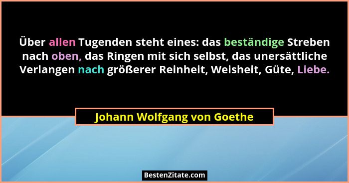 Über allen Tugenden steht eines: das beständige Streben nach oben, das Ringen mit sich selbst, das unersättliche Verlange... - Johann Wolfgang von Goethe
