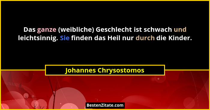 Das ganze (weibliche) Geschlecht ist schwach und leichtsinnig. Sie finden das Heil nur durch die Kinder.... - Johannes Chrysostomos