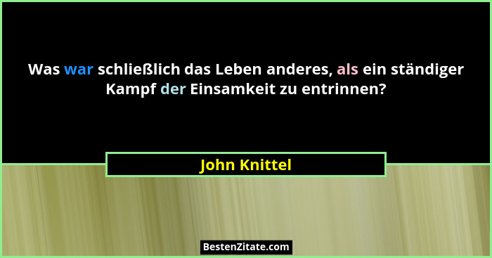 Was war schließlich das Leben anderes, als ein ständiger Kampf der Einsamkeit zu entrinnen?... - John Knittel