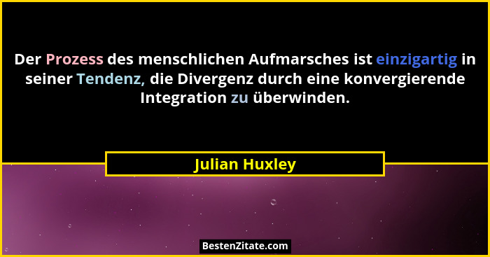 Der Prozess des menschlichen Aufmarsches ist einzigartig in seiner Tendenz, die Divergenz durch eine konvergierende Integration zu übe... - Julian Huxley