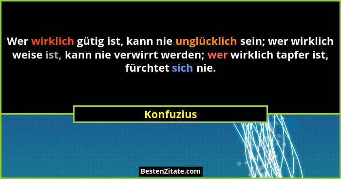 Wer wirklich gütig ist, kann nie unglücklich sein; wer wirklich weise ist, kann nie verwirrt werden; wer wirklich tapfer ist, fürchtet sic... - Konfuzius