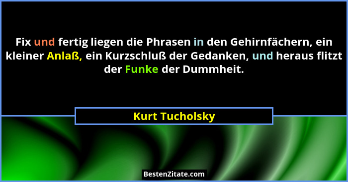 Fix und fertig liegen die Phrasen in den Gehirnfächern, ein kleiner Anlaß, ein Kurzschluß der Gedanken, und heraus flitzt der Funke d... - Kurt Tucholsky