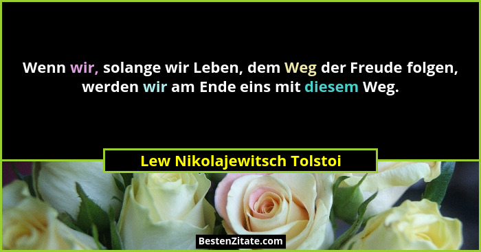 Wenn wir, solange wir Leben, dem Weg der Freude folgen, werden wir am Ende eins mit diesem Weg.... - Lew Nikolajewitsch Tolstoi