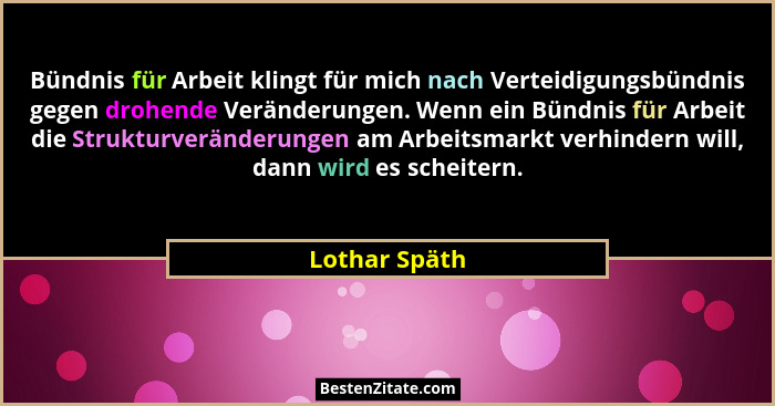 Bündnis für Arbeit klingt für mich nach Verteidigungsbündnis gegen drohende Veränderungen. Wenn ein Bündnis für Arbeit die Strukturverä... - Lothar Späth