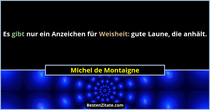 Es gibt nur ein Anzeichen für Weisheit: gute Laune, die anhält.... - Michel de Montaigne