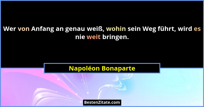 Wer von Anfang an genau weiß, wohin sein Weg führt, wird es nie weit bringen.... - Napoléon Bonaparte