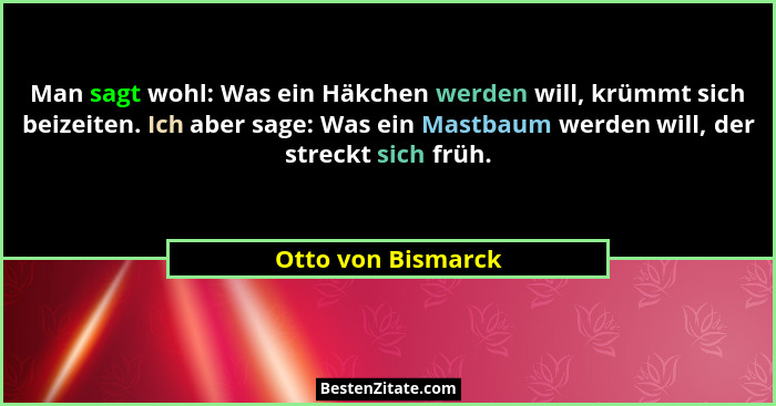Man sagt wohl: Was ein Häkchen werden will, krümmt sich beizeiten. Ich aber sage: Was ein Mastbaum werden will, der streckt sich f... - Otto von Bismarck