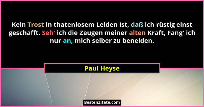 Kein Trost in thatenlosem Leiden Ist, daß ich rüstig einst geschafft. Seh' ich die Zeugen meiner alten Kraft, Fang' ich nur an, m... - Paul Heyse