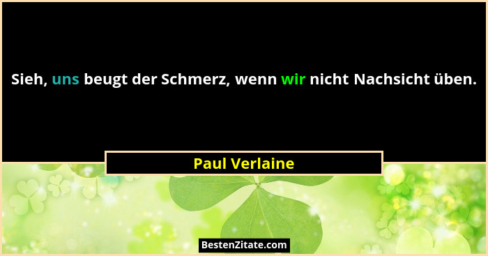 Sieh, uns beugt der Schmerz, wenn wir nicht Nachsicht üben.... - Paul Verlaine