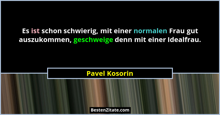 Es ist schon schwierig, mit einer normalen Frau gut auszukommen, geschweige denn mit einer Idealfrau.... - Pavel Kosorin