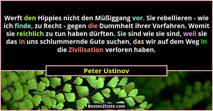 Werft den Hippies nicht den Müßiggang vor. Sie rebellieren - wie ich finde, zu Recht - gegen die Dummheit ihrer Vorfahren. Womit sie r... - Peter Ustinov