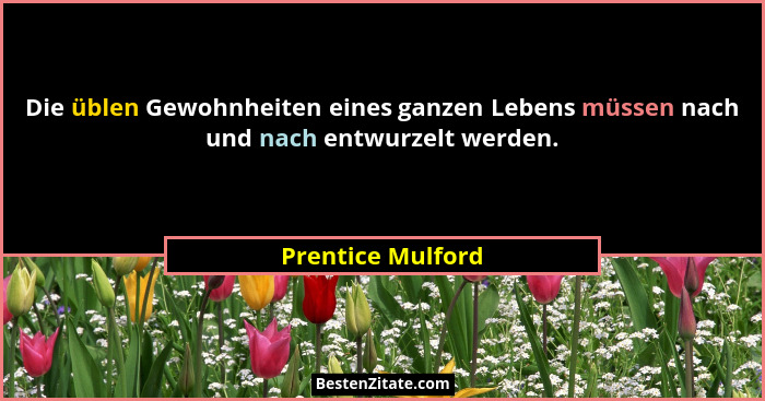 Die üblen Gewohnheiten eines ganzen Lebens müssen nach und nach entwurzelt werden.... - Prentice Mulford