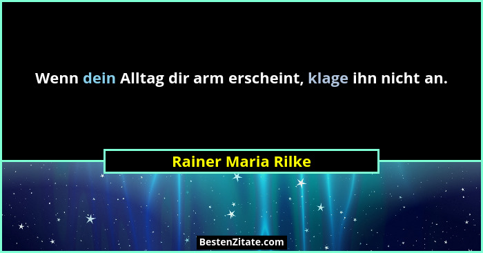 Wenn dein Alltag dir arm erscheint, klage ihn nicht an.... - Rainer Maria Rilke