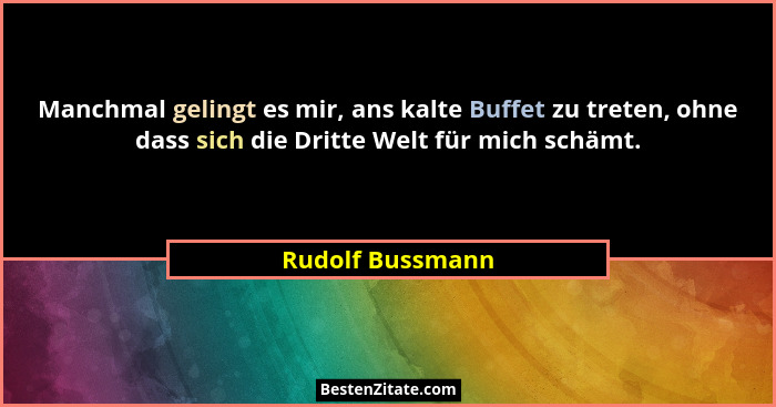 Manchmal gelingt es mir, ans kalte Buffet zu treten, ohne dass sich die Dritte Welt für mich schämt.... - Rudolf Bussmann