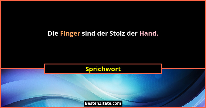 Die Finger sind der Stolz der Hand.... - Sprichwort