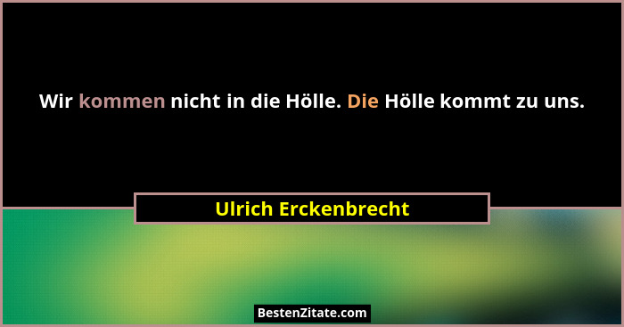 Wir kommen nicht in die Hölle. Die Hölle kommt zu uns.... - Ulrich Erckenbrecht