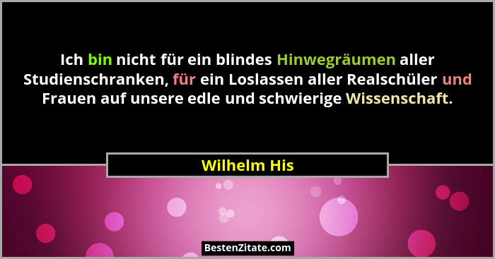 Ich bin nicht für ein blindes Hinwegräumen aller Studienschranken, für ein Loslassen aller Realschüler und Frauen auf unsere edle und sc... - Wilhelm His