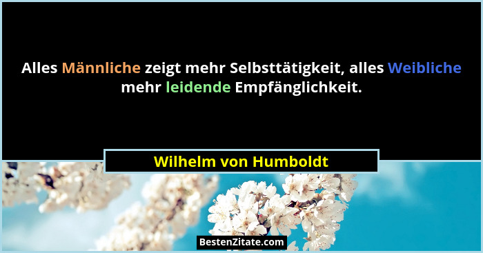 Alles Männliche zeigt mehr Selbsttätigkeit, alles Weibliche mehr leidende Empfänglichkeit.... - Wilhelm von Humboldt