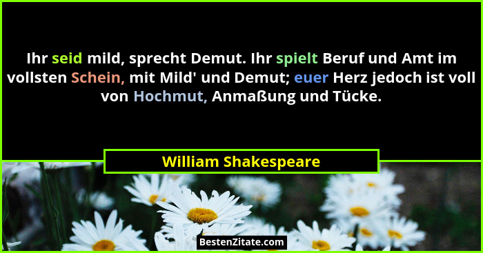 Ihr seid mild, sprecht Demut. Ihr spielt Beruf und Amt im vollsten Schein, mit Mild' und Demut; euer Herz jedoch ist voll vo... - William Shakespeare