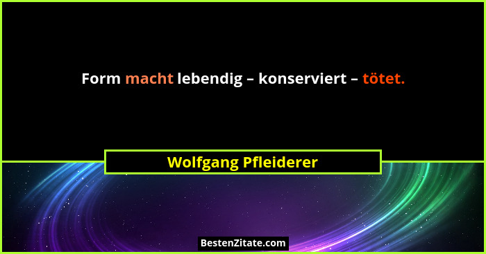 Form macht lebendig – konserviert – tötet.... - Wolfgang Pfleiderer