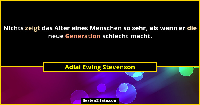 Nichts zeigt das Alter eines Menschen so sehr, als wenn er die neue Generation schlecht macht.... - Adlai Ewing Stevenson