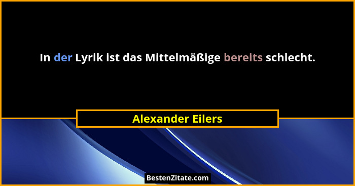 In der Lyrik ist das Mittelmäßige bereits schlecht.... - Alexander Eilers