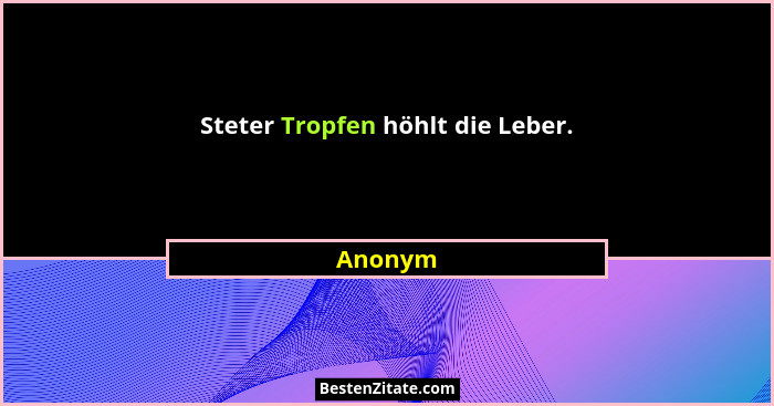 Steter Tropfen höhlt die Leber.... - Anonym