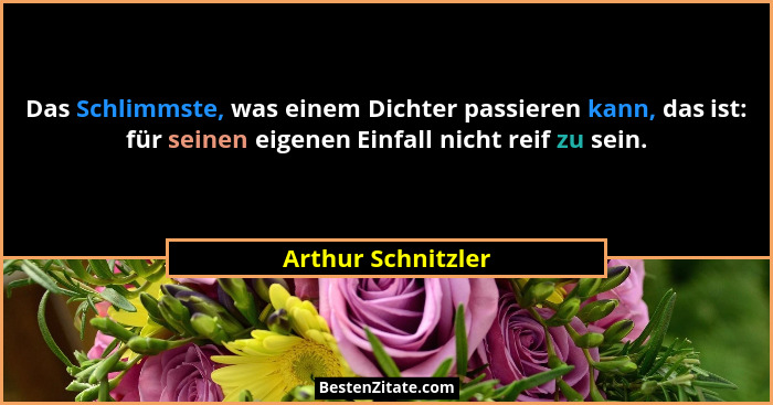 Das Schlimmste, was einem Dichter passieren kann, das ist: für seinen eigenen Einfall nicht reif zu sein.... - Arthur Schnitzler