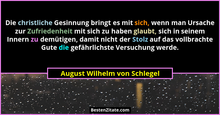 Die christliche Gesinnung bringt es mit sich, wenn man Ursache zur Zufriedenheit mit sich zu haben glaubt, sich in seine... - August Wilhelm von Schlegel