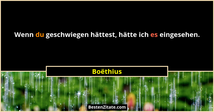 Wenn du geschwiegen hättest, hätte ich es eingesehen.... - Boëthius