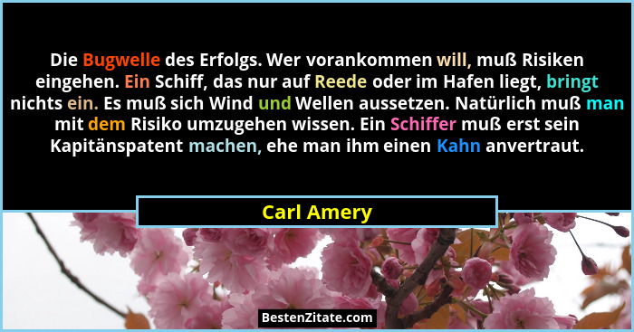 Die Bugwelle des Erfolgs. Wer vorankommen will, muß Risiken eingehen. Ein Schiff, das nur auf Reede oder im Hafen liegt, bringt nichts ei... - Carl Amery
