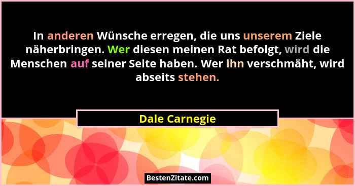 In anderen Wünsche erregen, die uns unserem Ziele näherbringen. Wer diesen meinen Rat befolgt, wird die Menschen auf seiner Seite habe... - Dale Carnegie