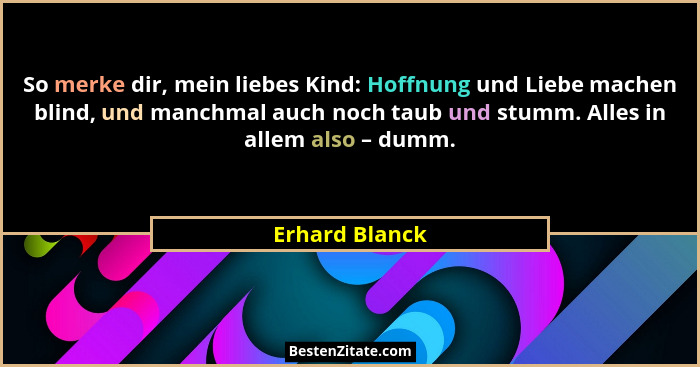 So merke dir, mein liebes Kind: Hoffnung und Liebe machen blind, und manchmal auch noch taub und stumm. Alles in allem also – dumm.... - Erhard Blanck