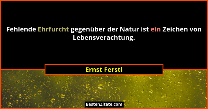 Fehlende Ehrfurcht gegenüber der Natur ist ein Zeichen von Lebensverachtung.... - Ernst Ferstl