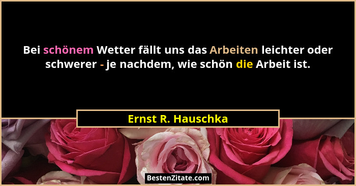 Bei schönem Wetter fällt uns das Arbeiten leichter oder schwerer - je nachdem, wie schön die Arbeit ist.... - Ernst R. Hauschka