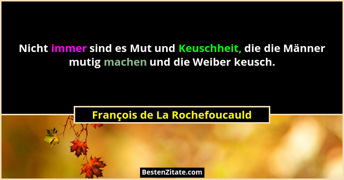 Nicht immer sind es Mut und Keuschheit, die die Männer mutig machen und die Weiber keusch.... - François de La Rochefoucauld