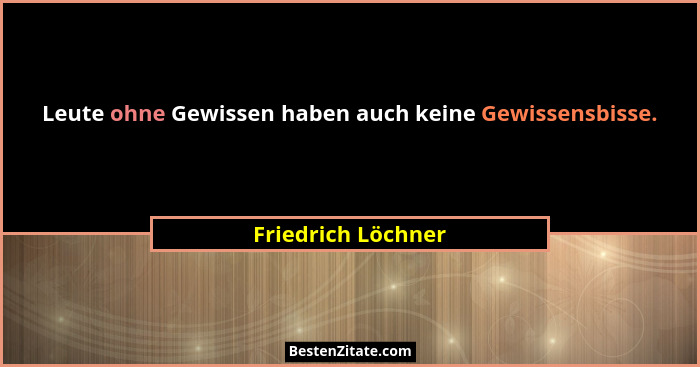 Leute ohne Gewissen haben auch keine Gewissensbisse.... - Friedrich Löchner