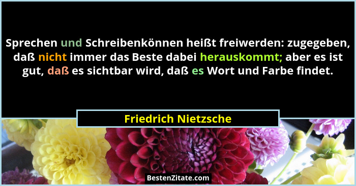 Sprechen und Schreibenkönnen heißt freiwerden: zugegeben, daß nicht immer das Beste dabei herauskommt; aber es ist gut, daß es s... - Friedrich Nietzsche