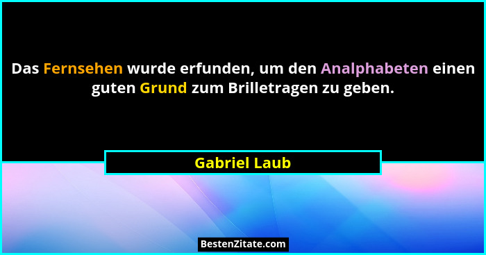 Das Fernsehen wurde erfunden, um den Analphabeten einen guten Grund zum Brilletragen zu geben.... - Gabriel Laub