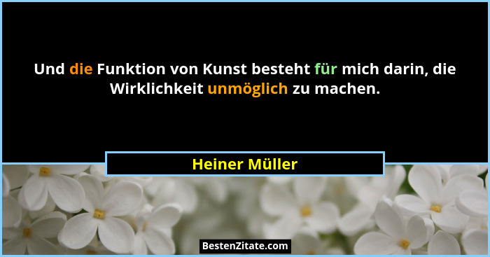 Und die Funktion von Kunst besteht für mich darin, die Wirklichkeit unmöglich zu machen.... - Heiner Müller