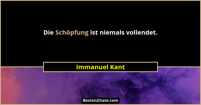 Die Schöpfung ist niemals vollendet.... - Immanuel Kant