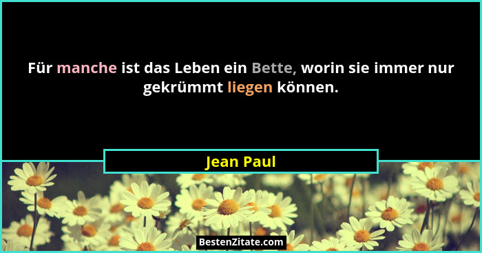 Für manche ist das Leben ein Bette, worin sie immer nur gekrümmt liegen können.... - Jean Paul