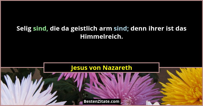 Selig sind, die da geistlich arm sind; denn ihrer ist das Himmelreich.... - Jesus von Nazareth